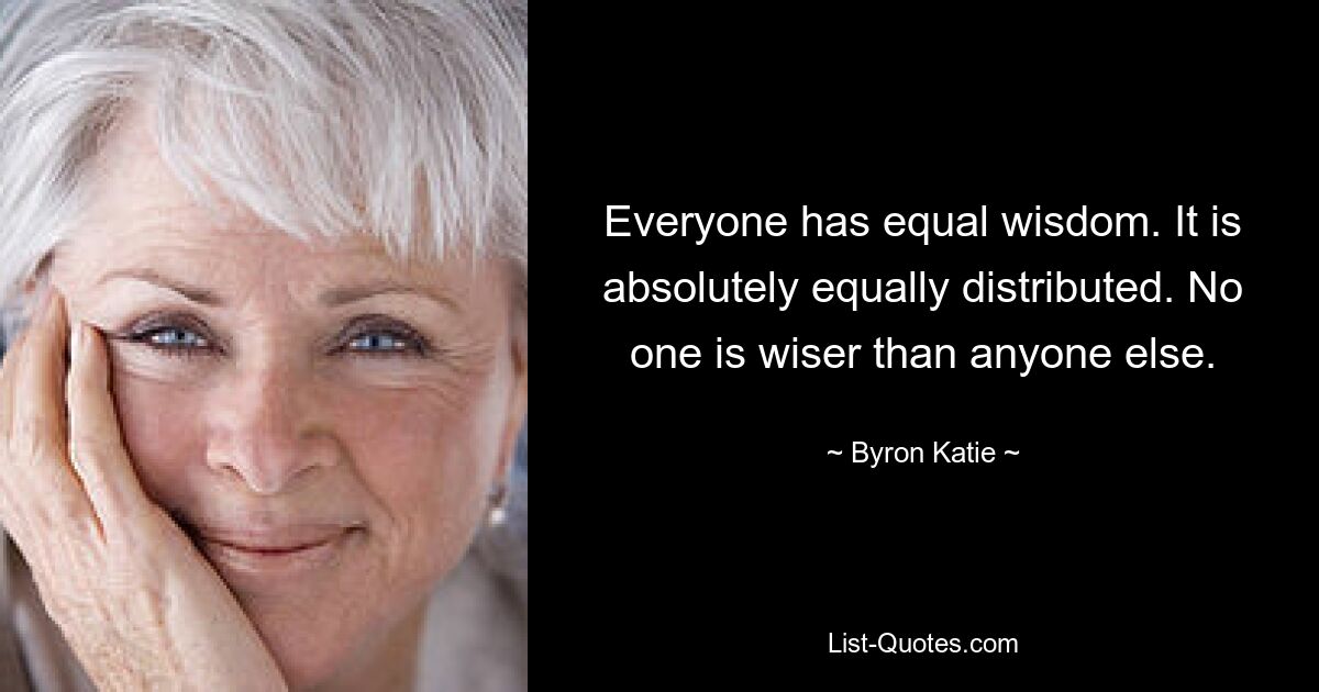 Everyone has equal wisdom. It is absolutely equally distributed. No one is wiser than anyone else. — © Byron Katie