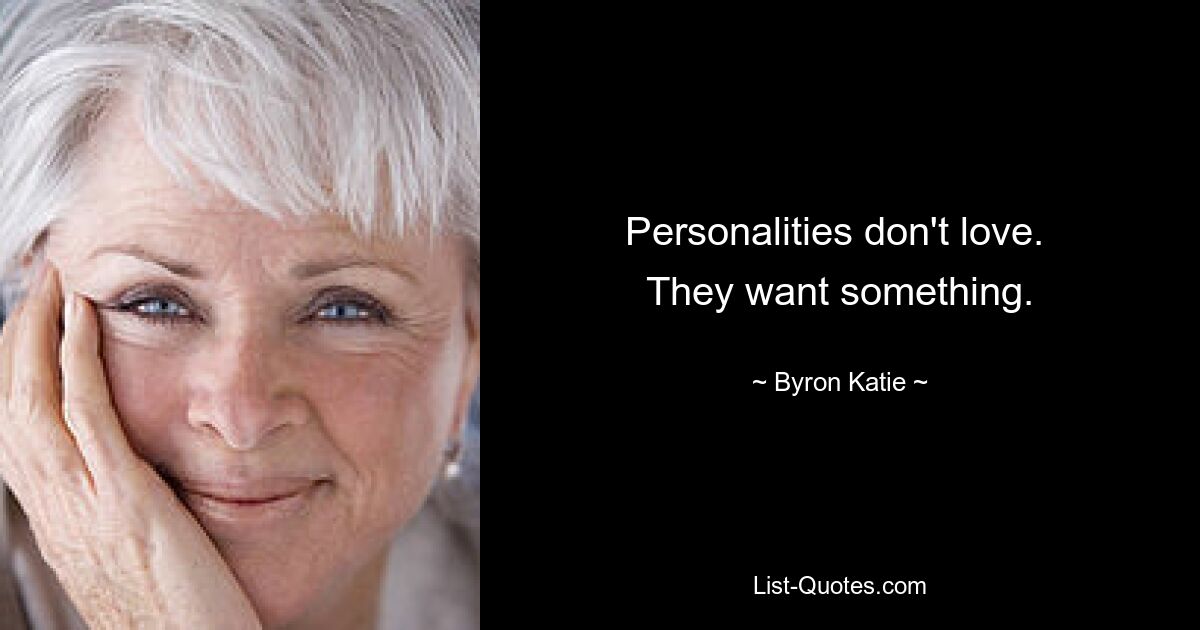 Personalities don't love. 
They want something. — © Byron Katie