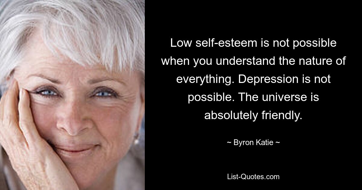 Low self-esteem is not possible when you understand the nature of everything. Depression is not possible. The universe is absolutely friendly. — © Byron Katie