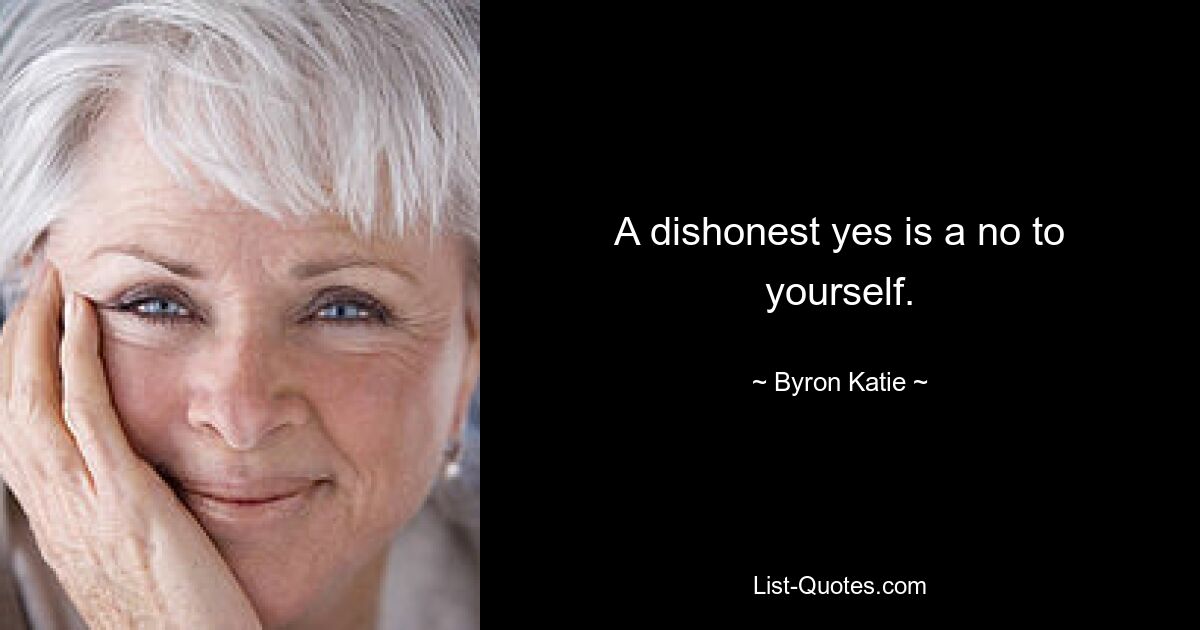 A dishonest yes is a no to yourself. — © Byron Katie