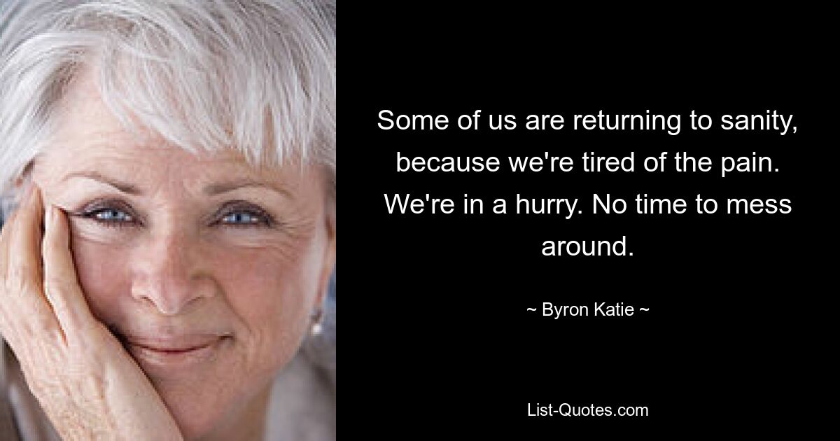 Some of us are returning to sanity, because we're tired of the pain. We're in a hurry. No time to mess around. — © Byron Katie