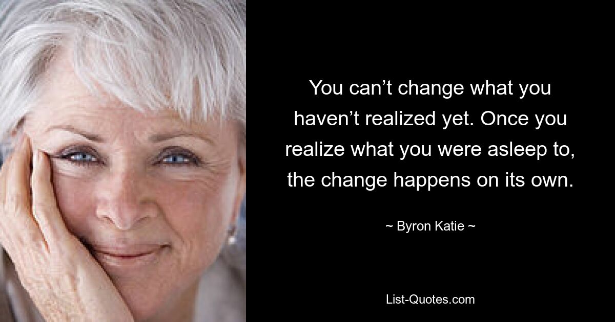 You can’t change what you haven’t realized yet. Once you realize what you were asleep to, the change happens on its own. — © Byron Katie