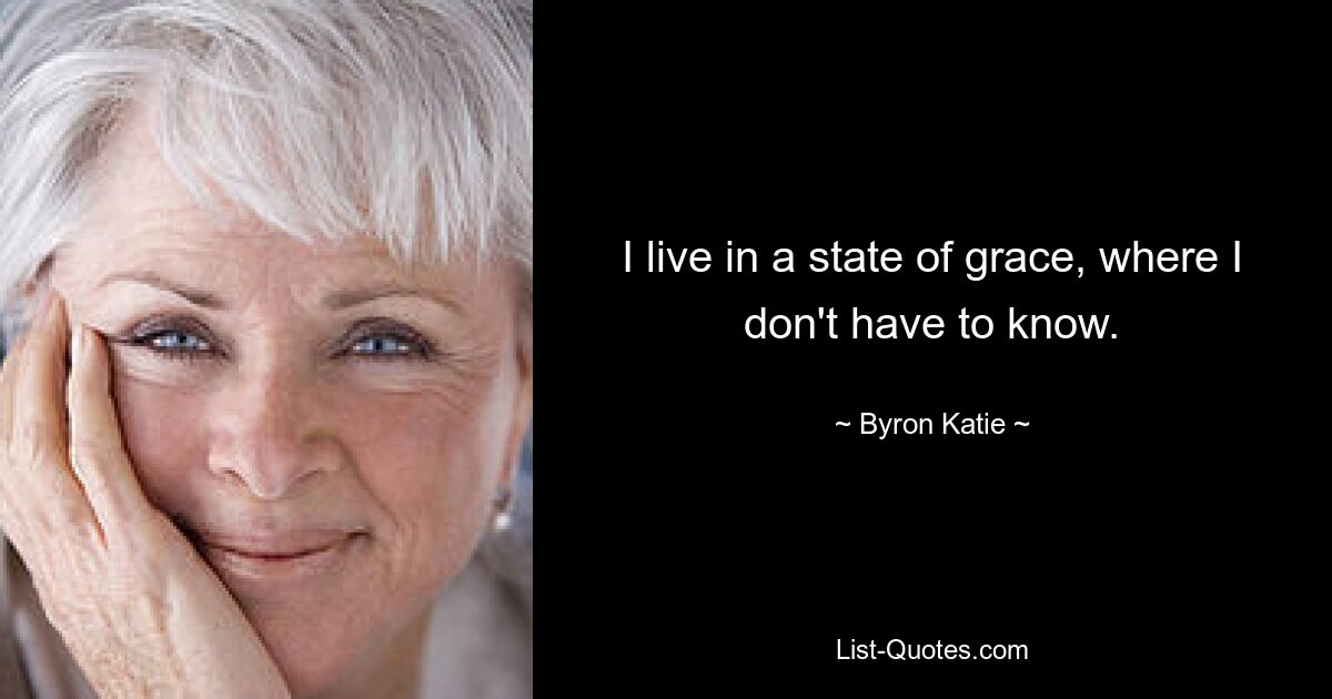 I live in a state of grace, where I don't have to know. — © Byron Katie