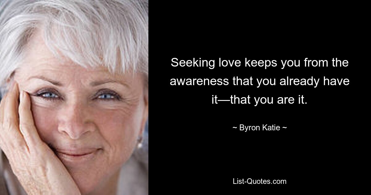 Seeking love keeps you from the awareness that you already have it—that you are it. — © Byron Katie