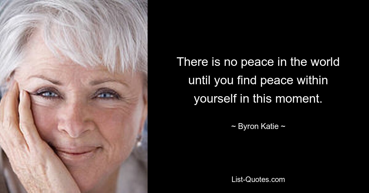 There is no peace in the world until you find peace within yourself in this moment. — © Byron Katie