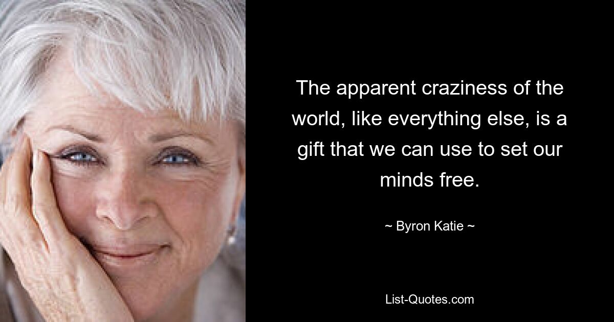 The apparent craziness of the world, like everything else, is a gift that we can use to set our minds free. — © Byron Katie