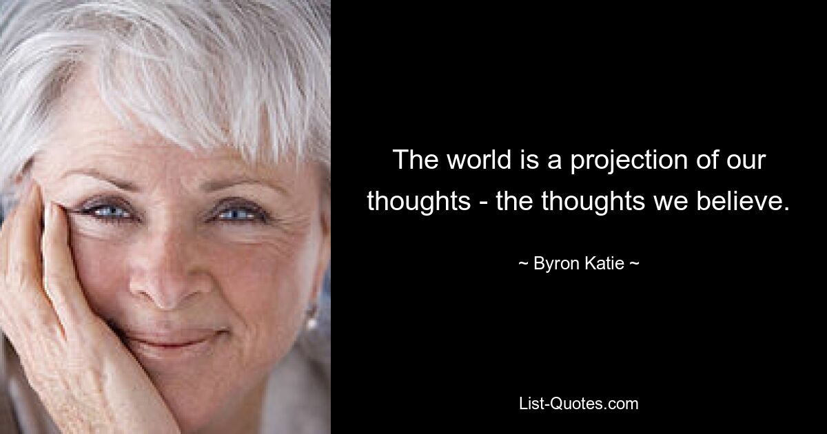 The world is a projection of our thoughts - the thoughts we believe. — © Byron Katie