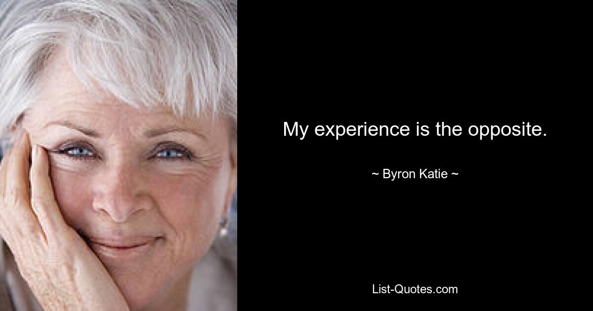 My experience is the opposite. — © Byron Katie