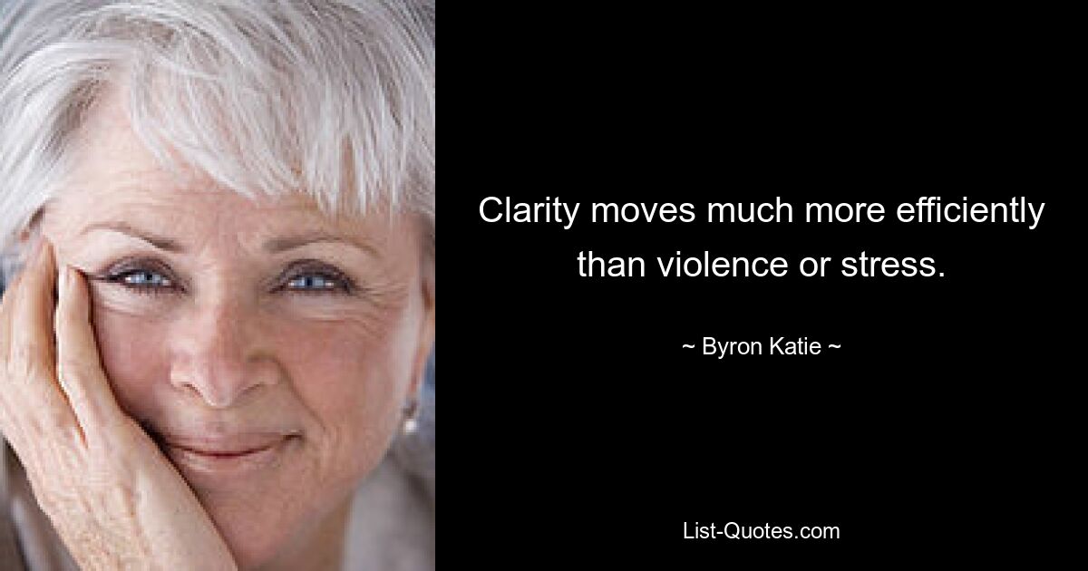 Clarity moves much more efficiently than violence or stress. — © Byron Katie