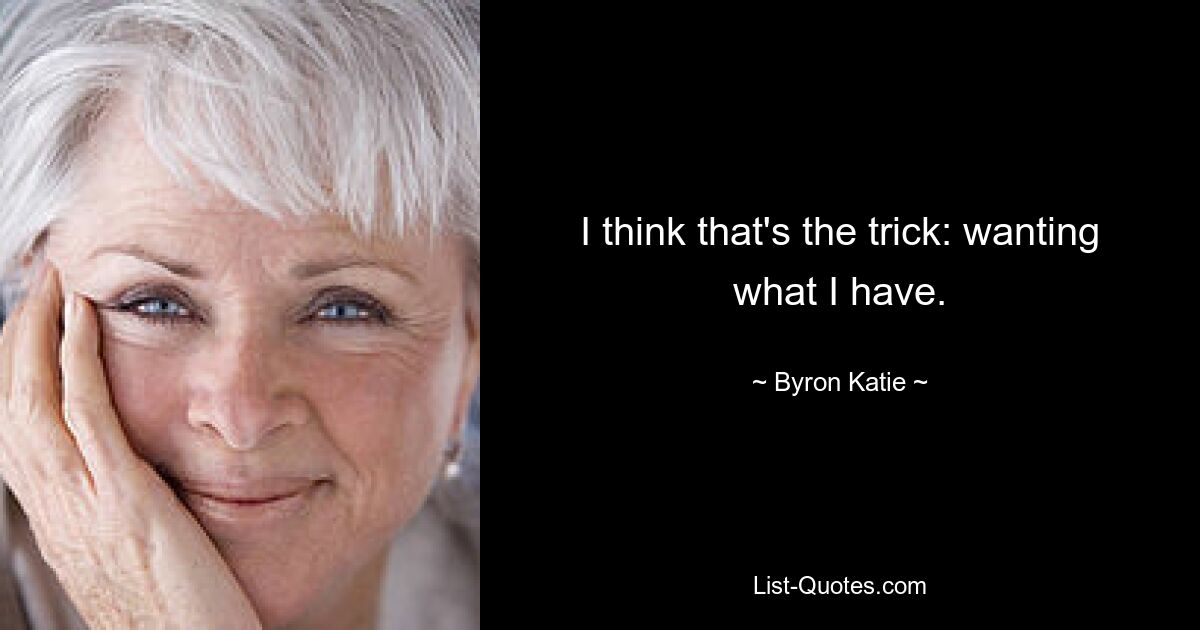 I think that's the trick: wanting what I have. — © Byron Katie