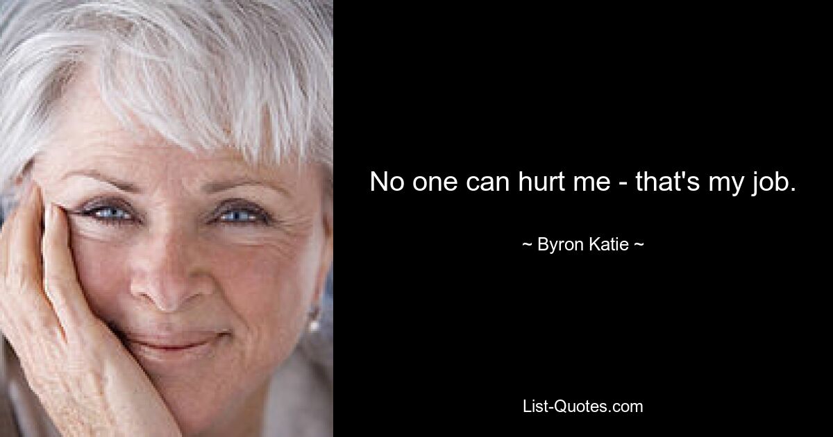 No one can hurt me - that's my job. — © Byron Katie