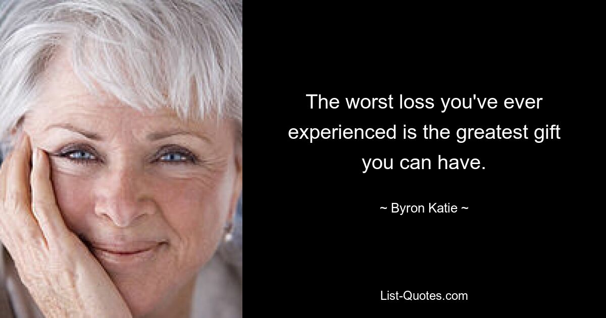 The worst loss you've ever experienced is the greatest gift you can have. — © Byron Katie