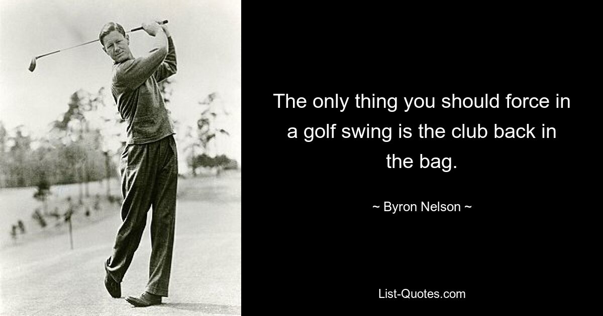 The only thing you should force in a golf swing is the club back in the bag. — © Byron Nelson