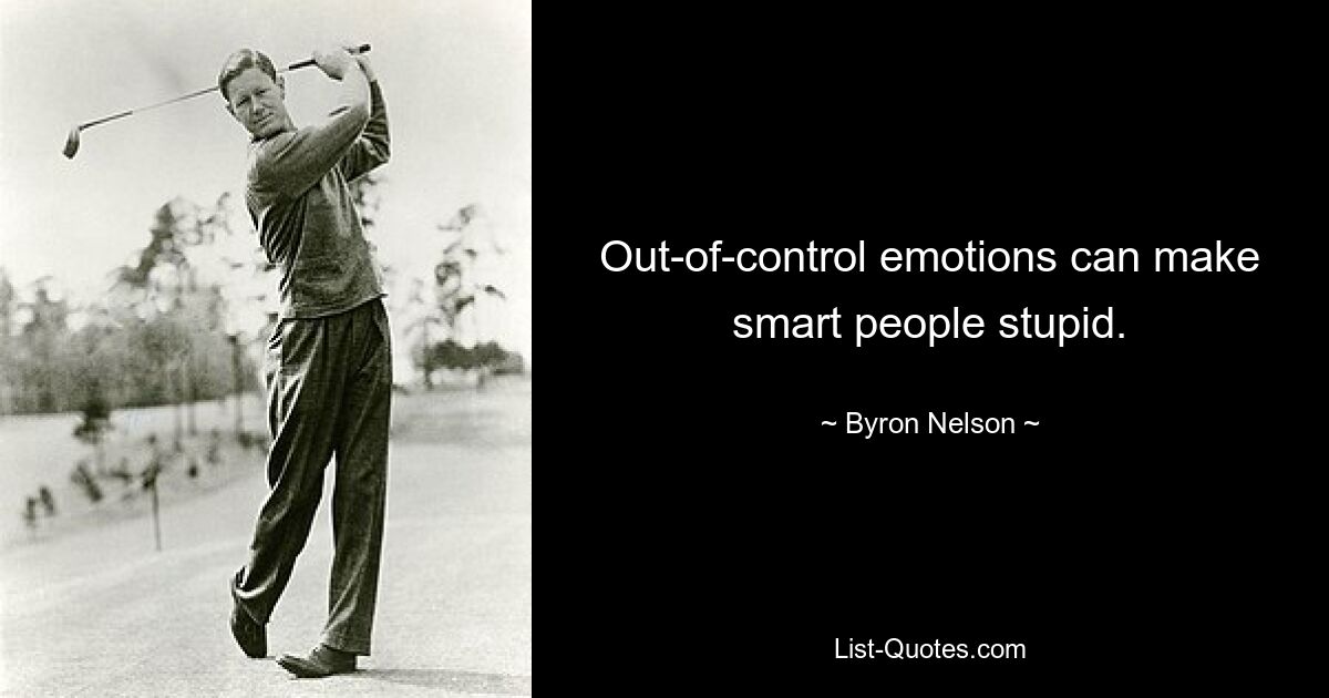 Out-of-control emotions can make smart people stupid. — © Byron Nelson