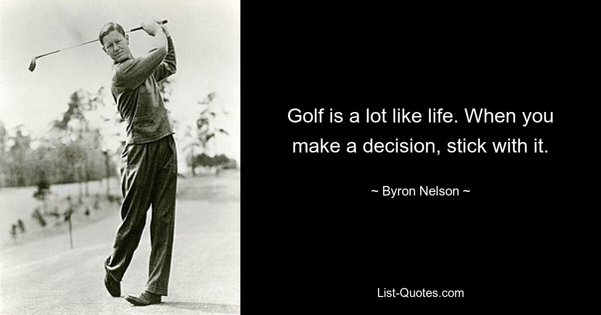 Golf is a lot like life. When you make a decision, stick with it. — © Byron Nelson