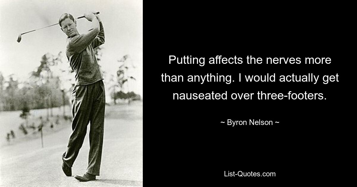 Putting affects the nerves more than anything. I would actually get nauseated over three-footers. — © Byron Nelson