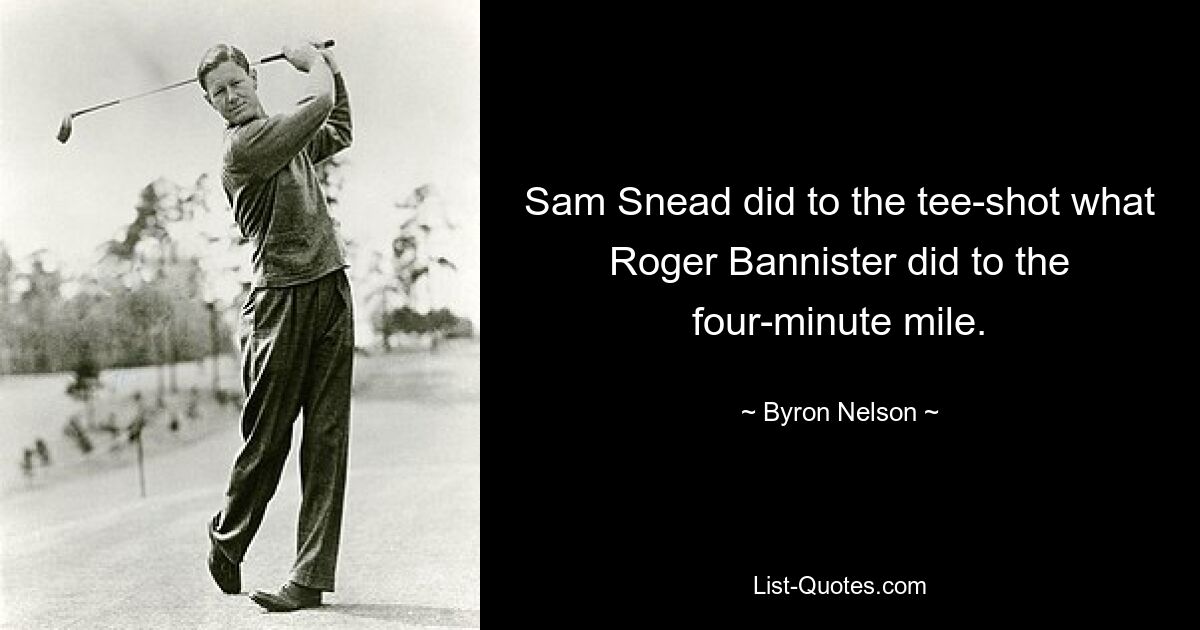 Sam Snead did to the tee-shot what Roger Bannister did to the four-minute mile. — © Byron Nelson