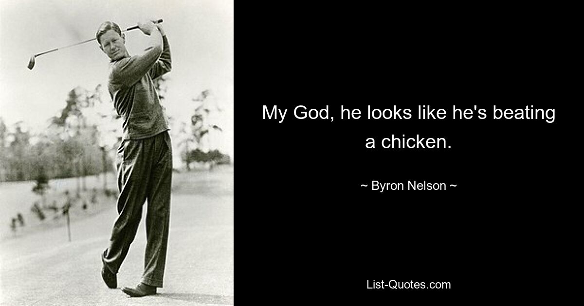 My God, he looks like he's beating a chicken. — © Byron Nelson