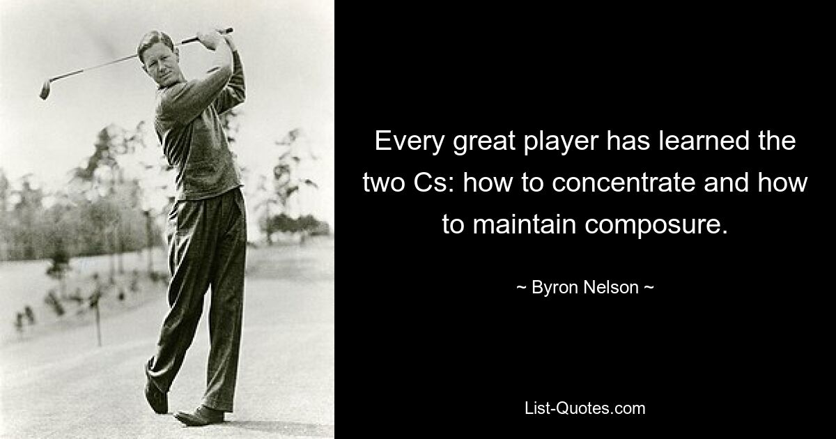 Every great player has learned the two Cs: how to concentrate and how to maintain composure. — © Byron Nelson