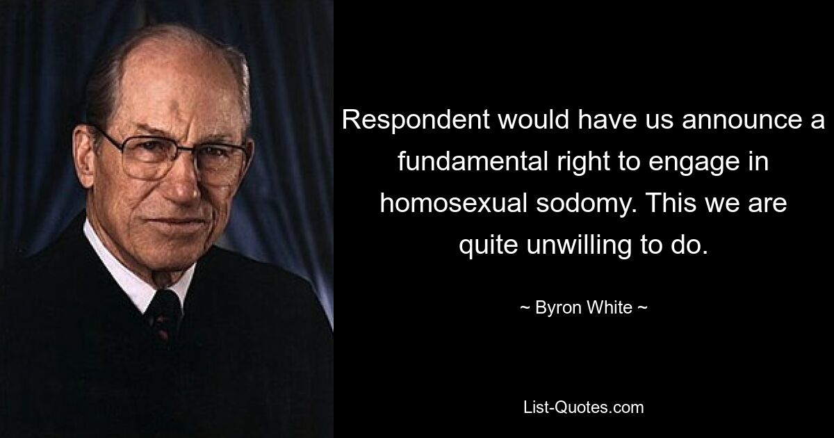 Respondent would have us announce a fundamental right to engage in homosexual sodomy. This we are quite unwilling to do. — © Byron White