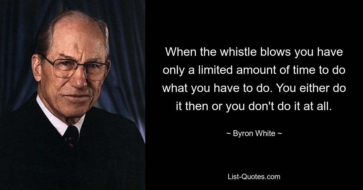 When the whistle blows you have only a limited amount of time to do what you have to do. You either do it then or you don't do it at all. — © Byron White