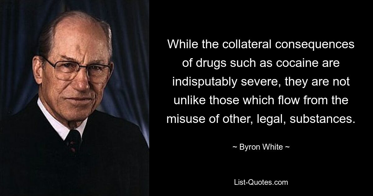 While the collateral consequences of drugs such as cocaine are indisputably severe, they are not unlike those which flow from the misuse of other, legal, substances. — © Byron White