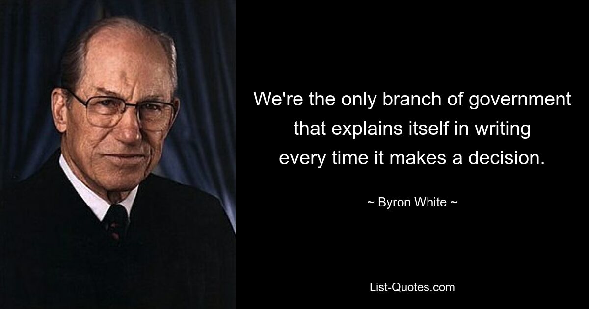 We're the only branch of government that explains itself in writing every time it makes a decision. — © Byron White