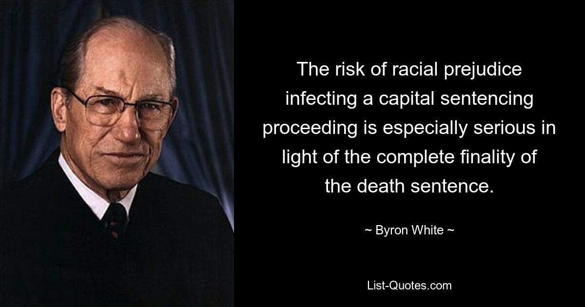 The risk of racial prejudice infecting a capital sentencing proceeding is especially serious in light of the complete finality of the death sentence. — © Byron White