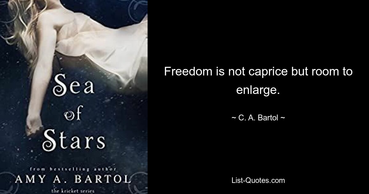 Freedom is not caprice but room to enlarge. — © C. A. Bartol