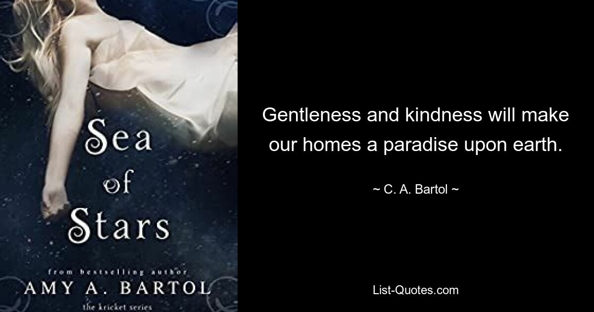 Gentleness and kindness will make our homes a paradise upon earth. — © C. A. Bartol