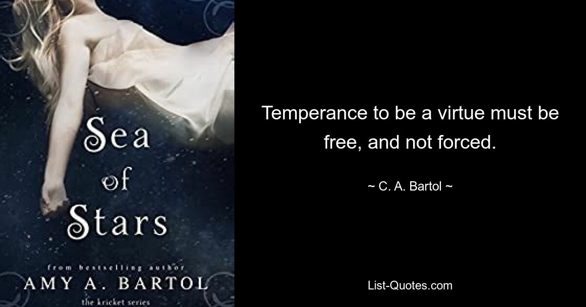 Temperance to be a virtue must be free, and not forced. — © C. A. Bartol