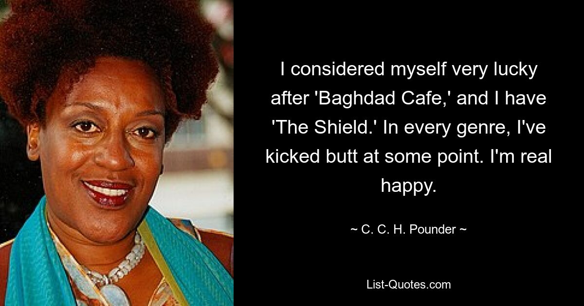 I considered myself very lucky after 'Baghdad Cafe,' and I have 'The Shield.' In every genre, I've kicked butt at some point. I'm real happy. — © C. C. H. Pounder