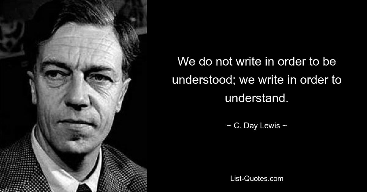 We do not write in order to be understood; we write in order to understand. — © C. Day Lewis