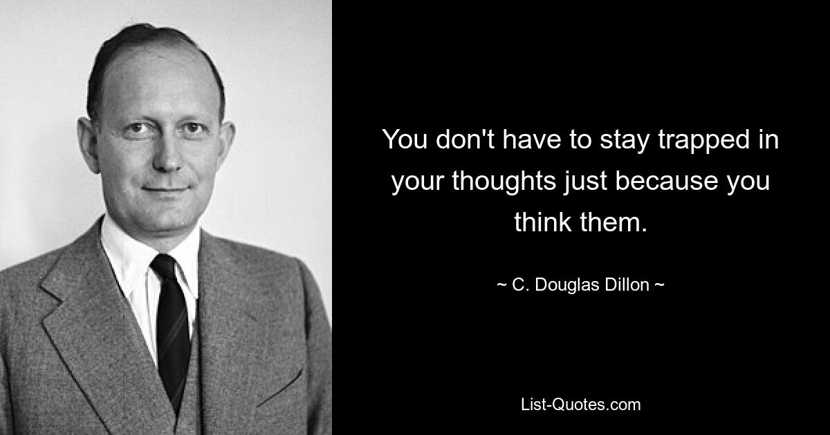 You don't have to stay trapped in your thoughts just because you think them. — © C. Douglas Dillon