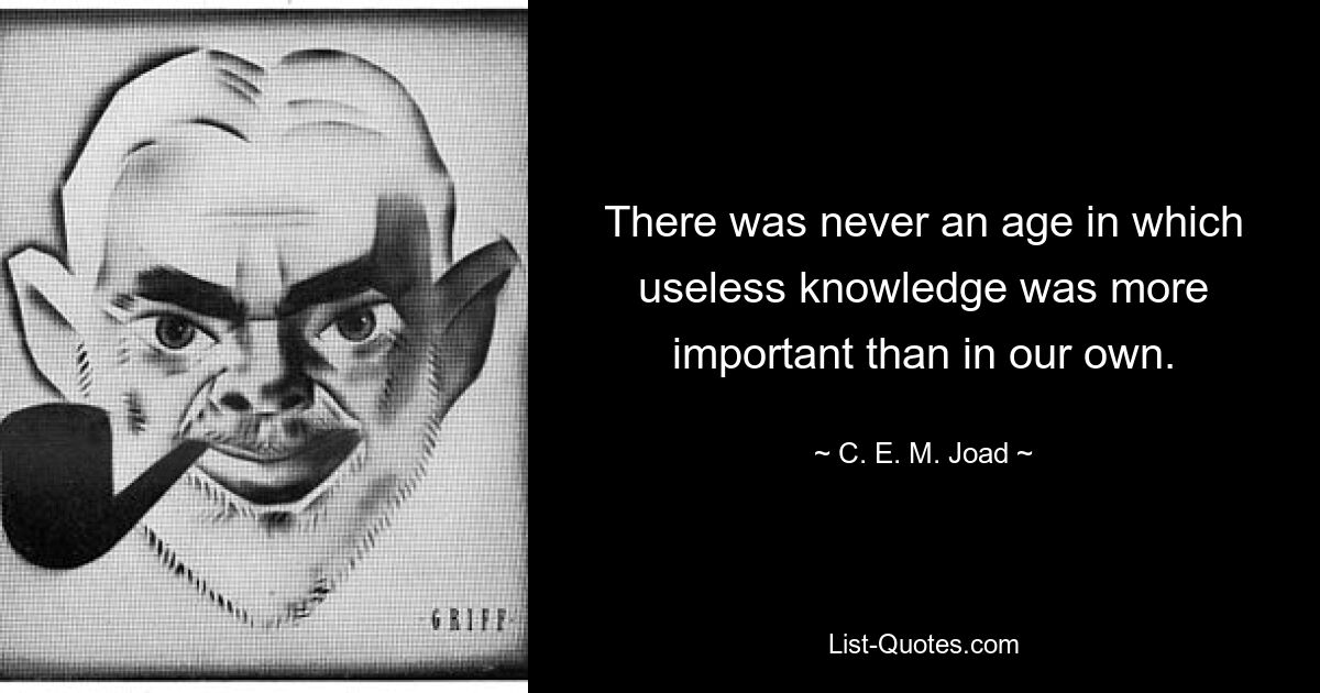 There was never an age in which useless knowledge was more important than in our own. — © C. E. M. Joad