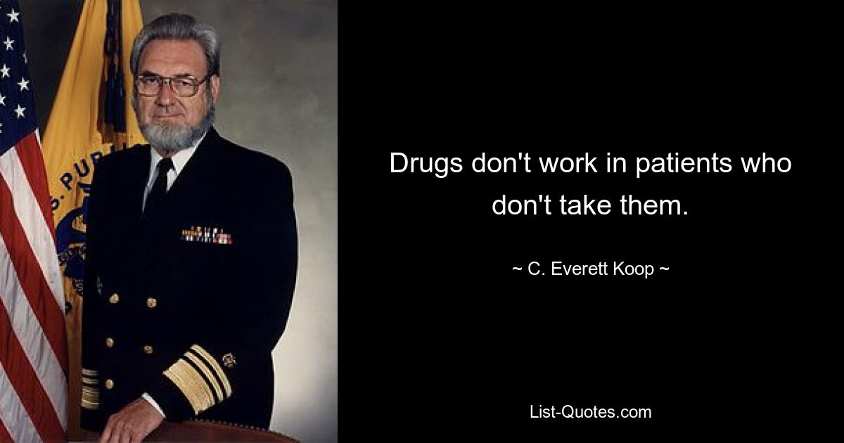 Drugs don't work in patients who don't take them. — © C. Everett Koop