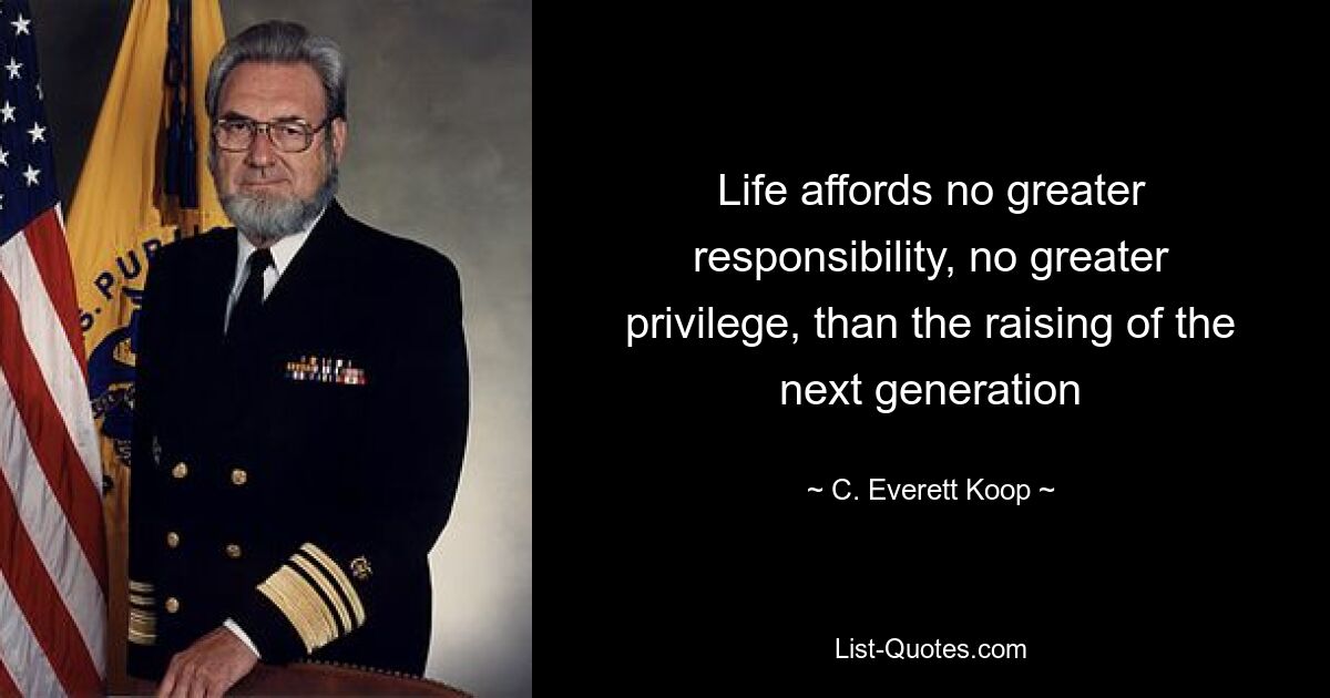 Life affords no greater responsibility, no greater privilege, than the raising of the next generation — © C. Everett Koop