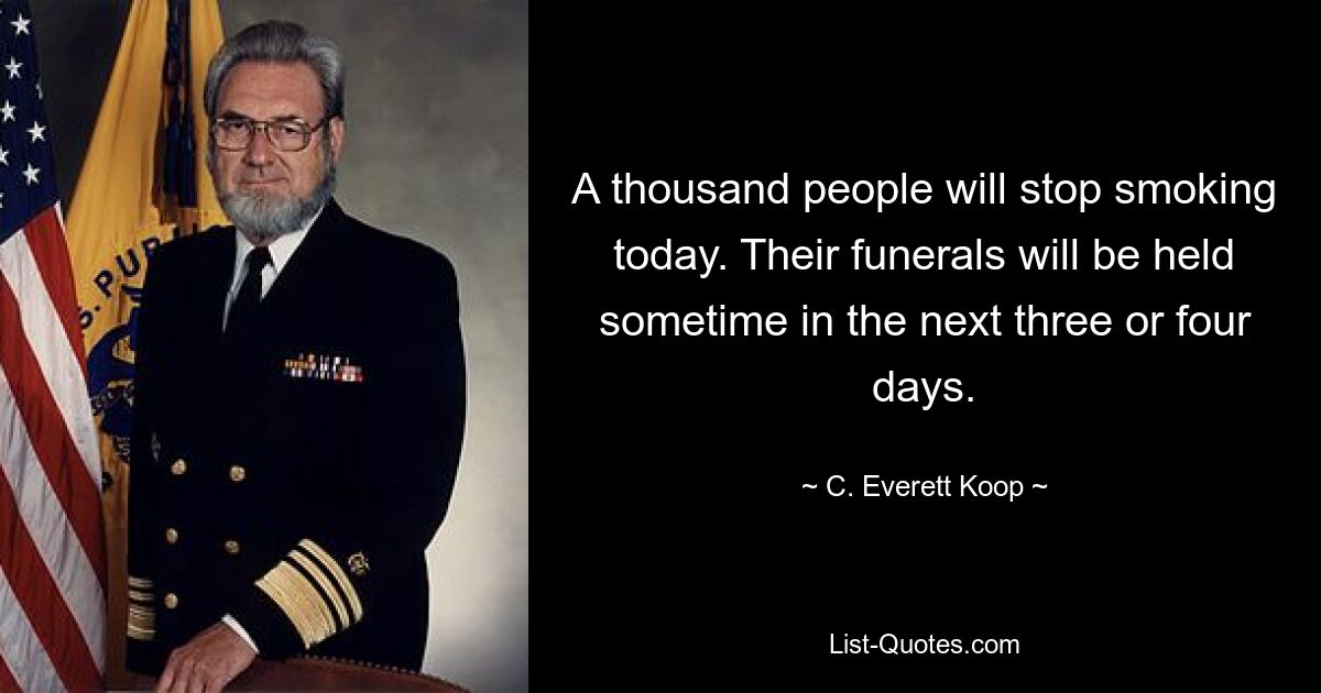 A thousand people will stop smoking today. Their funerals will be held sometime in the next three or four days. — © C. Everett Koop