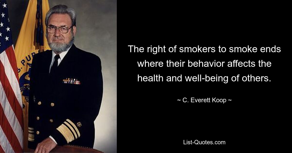 The right of smokers to smoke ends where their behavior affects the health and well-being of others. — © C. Everett Koop