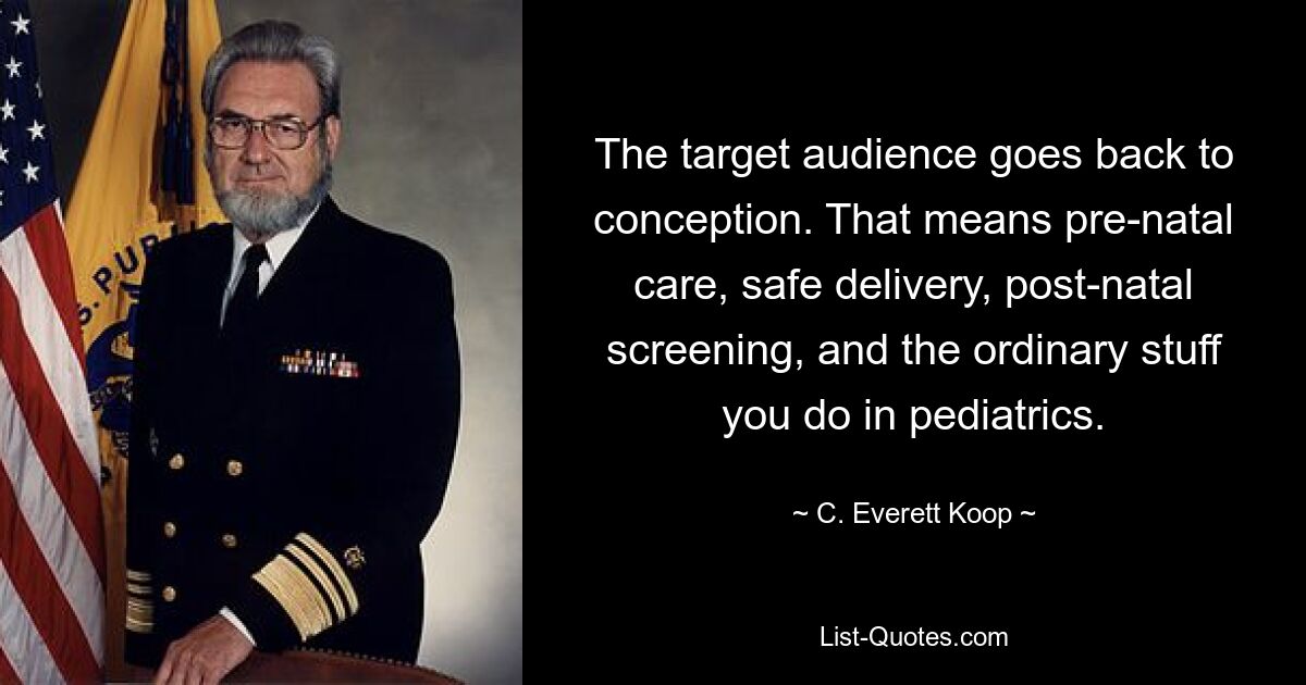 The target audience goes back to conception. That means pre-natal care, safe delivery, post-natal screening, and the ordinary stuff you do in pediatrics. — © C. Everett Koop