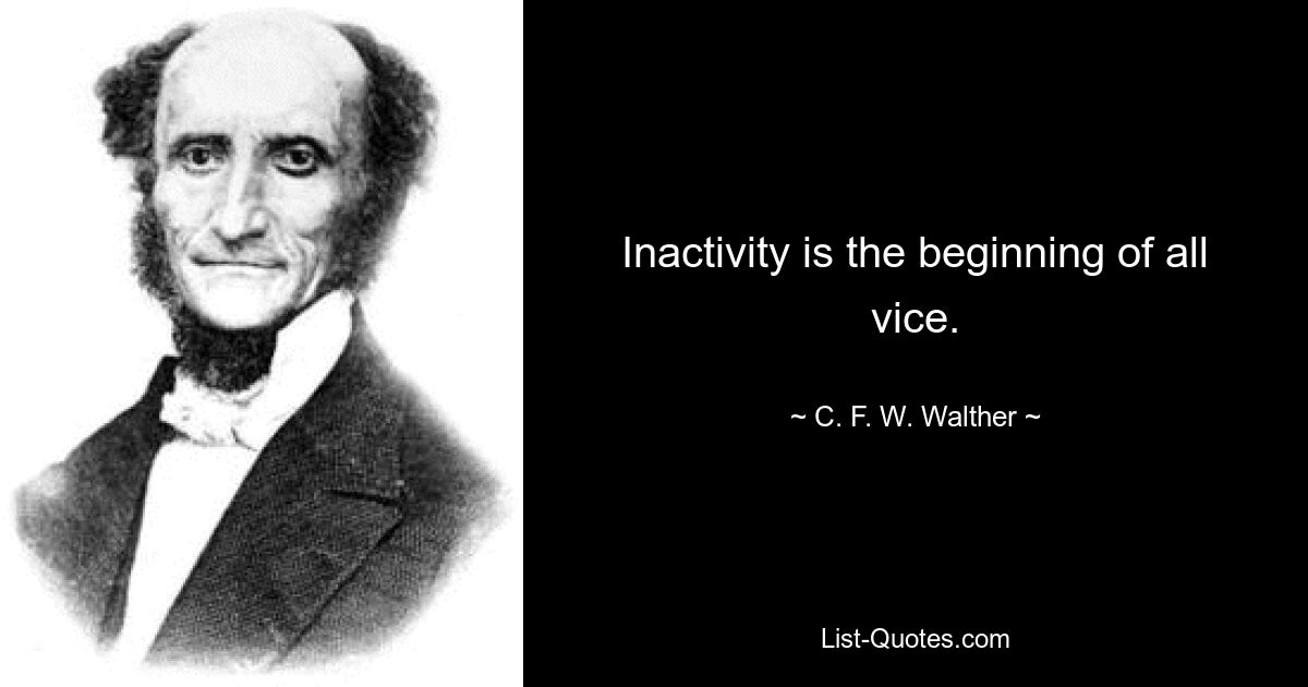 Inactivity is the beginning of all vice. — © C. F. W. Walther