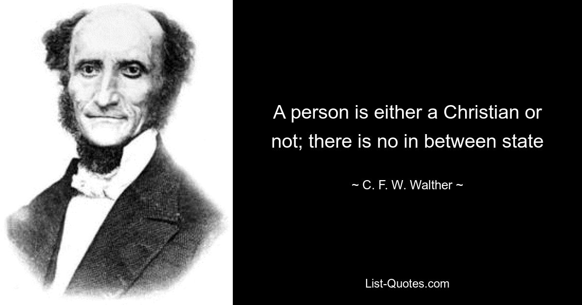 A person is either a Christian or not; there is no in between state — © C. F. W. Walther