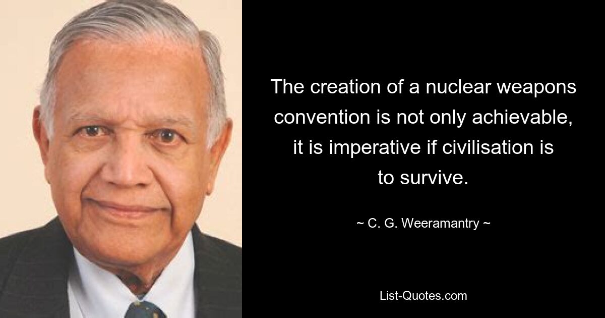 The creation of a nuclear weapons convention is not only achievable, it is imperative if civilisation is to survive. — © C. G. Weeramantry