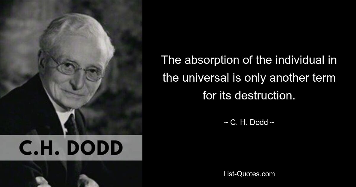 The absorption of the individual in the universal is only another term for its destruction. — © C. H. Dodd