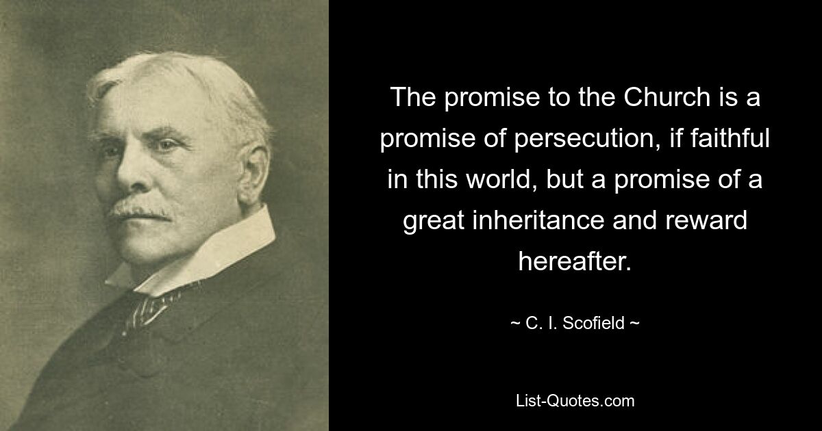 The promise to the Church is a promise of persecution, if faithful in this world, but a promise of a great inheritance and reward hereafter. — © C. I. Scofield