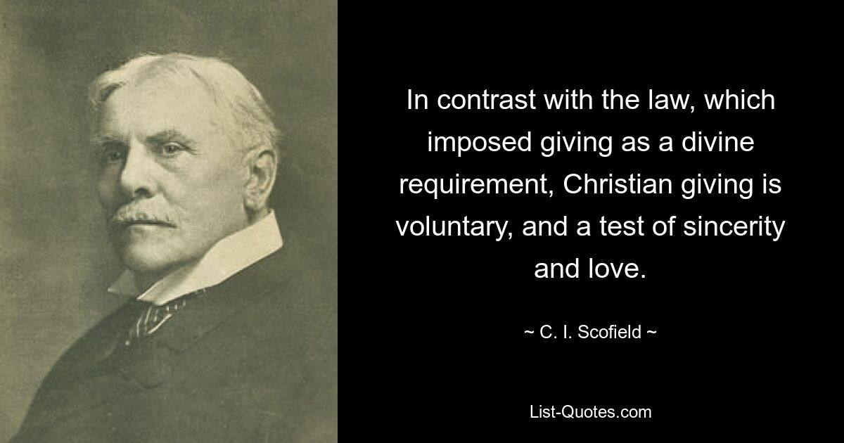 In contrast with the law, which imposed giving as a divine requirement, Christian giving is voluntary, and a test of sincerity and love. — © C. I. Scofield