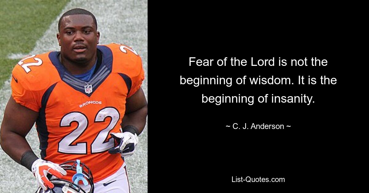 Fear of the Lord is not the beginning of wisdom. It is the beginning of insanity. — © C. J. Anderson