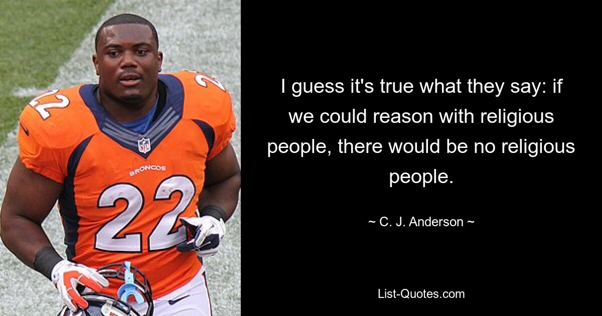 I guess it's true what they say: if we could reason with religious people, there would be no religious people. — © C. J. Anderson