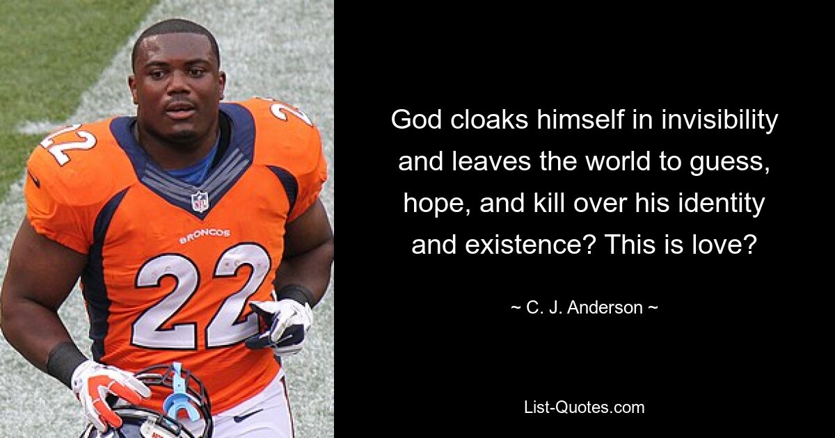 God cloaks himself in invisibility and leaves the world to guess, hope, and kill over his identity and existence? This is love? — © C. J. Anderson