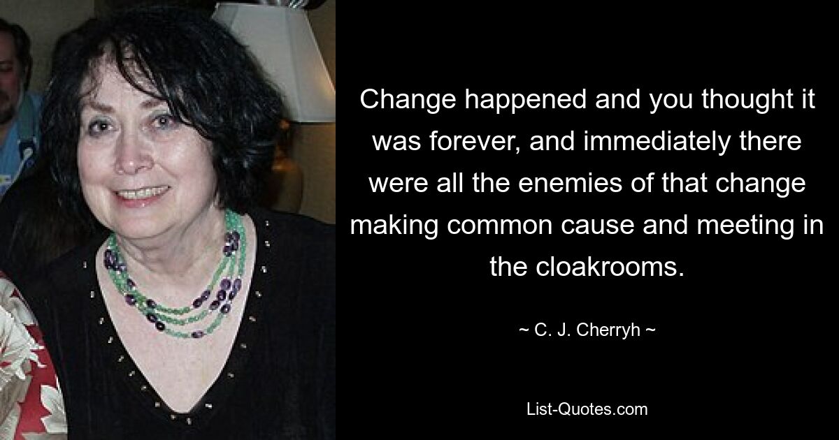 Change happened and you thought it was forever, and immediately there were all the enemies of that change making common cause and meeting in the cloakrooms. — © C. J. Cherryh